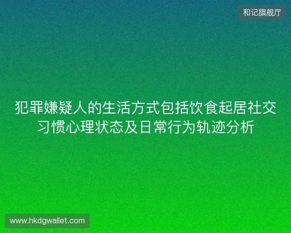 犯罪嫌疑人的生活方式包括饮食起居社交习惯心理状态及日常行为轨迹分析